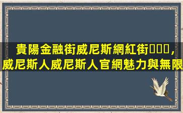 貴陽金融街威尼斯網紅街，威尼斯人威尼斯人官網魅力與無限活力